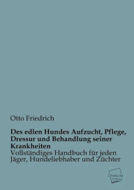 Title: Des Edlen Hundes Aufzucht, Pflege, Dressur Und Behandlung Seiner Krankheiten, Author: Otto Friedrich