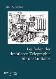 Title: Leitfaden der drahtlosen Telegraphie fï¿½r die Luftfahrt, Author: Max Dieckmann
