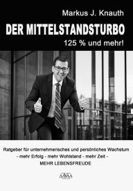 Title: Der Mittelstandsturbo - 125 % und mehr!: Ratgeber für unternehmerisches und persönliches Wachstum. Mehr Erfolg - mehr Wohlstand - mehr Zeit. Mehr Lebensfreude!, Author: Markus J. Knauth