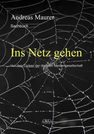 Title: Ins Netz gehen: Von den Tücken der digitalen Mediengesellschaft, Author: Andreas Maurer