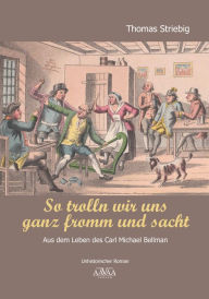 Title: So trolln wir uns ganz fromm und sacht: Aus dem Leben des Carl Michael Bellman, Author: Thomas Striebig