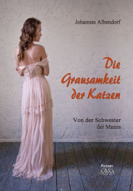 Title: Die Grausamkeit der Katzen: Von der Schwester der Manns, Author: Johannes Albendorf