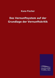 Title: Das Vernunftsystem auf der Grundlage der Vernunftskritik, Author: Kuno Fischer