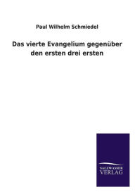 Title: Das Vierte Evangelium Gegenuber Den Ersten Drei Ersten, Author: Paul Wilhelm Schmiedel