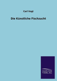 Title: Die Kunstliche Fischzucht, Author: Carl Vogt