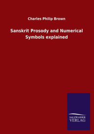 Title: Sanskrit Prosody and Numerical Symbols explained, Author: Charles Philip Brown