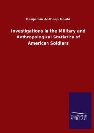 Title: Investigations in the Military and Anthropological Statistics of American Soldiers, Author: Benjamin Apthorp Gould