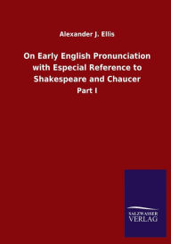Title: On Early English Pronunciation with Especial Reference to Shakespeare and Chaucer: Part I, Author: Alexander J. Ellis