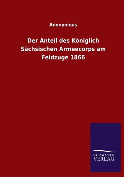 Der Anteil des Kï¿½niglich Sï¿½chsischen Armeecorps am Feldzuge 1866