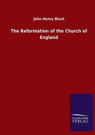 Title: The Reformation of the Church of England, Author: John Henry Blunt