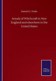 Title: Annals of Witchcraft in New England and elsewhere in the United States, Author: Samuel G Drake