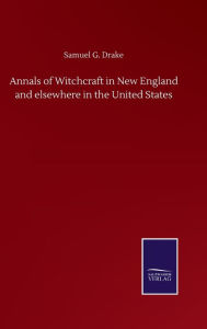 Title: Annals of Witchcraft in New England and elsewhere in the United States, Author: Samuel G Drake