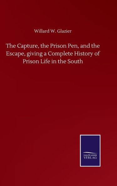 The Capture, the Prison Pen, and the Escape, giving a Complete History of Prison Life in the South