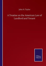 Title: A Treatise on the American Law of Landlord and Tenant, Author: John N Taylor