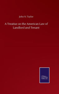 Title: A Treatise on the American Law of Landlord and Tenant, Author: John N Taylor