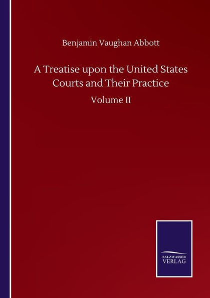 A Treatise upon the United States Courts and Their Practice: Volume II