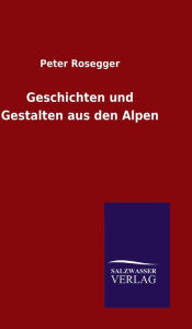 Title: Geschichten und Gestalten aus den Alpen, Author: Peter Rosegger