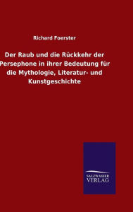 Title: Der Raub und die Rückkehr der Persephone in ihrer Bedeutung für die Mythologie, Literatur- und Kunstgeschichte, Author: Richard Foerster