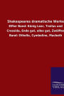 Shakespeares dramatische Werke: Elfter Band: Kï¿½nig Lear, Troilus und Cressida, Ende gut, alles gut, Zwï¿½lfter Band: Othello, Cymbeline, Macbeth