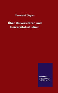 Title: Über Universitäten und Universitätsstudium, Author: Theobald Ziegler