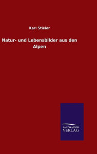 Title: Natur- und Lebensbilder aus den Alpen, Author: Karl Stieler