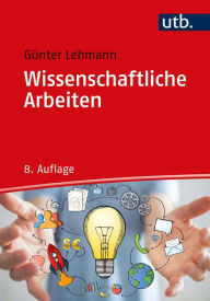 Title: Wissenschaftliche Arbeiten: zielwirksam verfassen und präsentieren, Ergebnisse publizieren und umsetzen, Author: Günter Lehmann