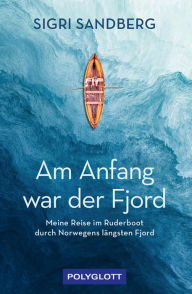 Title: Am Anfang war der Fjord: Meine Reise im Ruderboot durch Norwegens längsten Fjord, Author: Sigri Sandberg