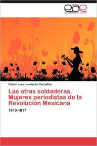 Title: Las otras soldaderas. Mujeres periodistas de la Revolución Mexicana, Author: Hernández Carballido Elvira Laura