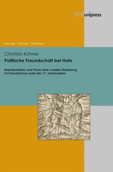 Politische Freundschaft bei Hofe: Reprasentation und Praxis einer sozialen Beziehung im franzosischen Adel des 17. Jahrhunderts