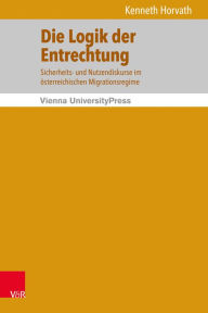 Title: Die Logik der Entrechtung: Sicherheits- und Nutzendiskurse im osterreichischen Migrationsregime, Author: Kenneth Horvath