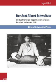 Title: Der Arzt Albert Schweitzer: Weltweit vernetzte Tropenmedizin zwischen Forschen, Heilen und Ethik, Author: Isgard Ohls