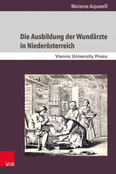 Die Ausbildung der Wundarzte in Niederosterreich: Unter der Herrschaft der Habsburger vom 18. bis zum 19. Jahrhundert