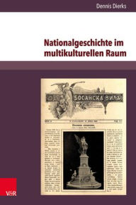 Title: Nationalgeschichte im multikulturellen Raum: Serbische Erinnerungskultur und konkurrierende Geschichtsentwurfe im habsburgischen Bosnien-Herzegowina 1878-1914, Author: Dennis Dierks