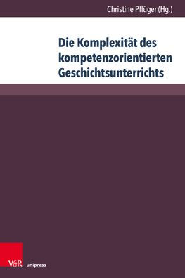 Die Komplexitat des kompetenzorientierten Geschichtsunterrichts: Aktuelle geschichtsdidaktische Forschungen