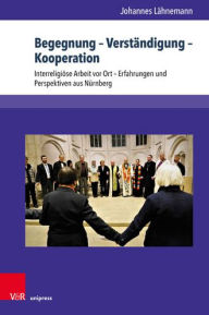 Title: Begegnung - Verstandigung - Kooperation: Interreligiose Arbeit vor Ort - Erfahrungen und Perspektiven aus Nurnberg, Author: Johannes Lahnemann