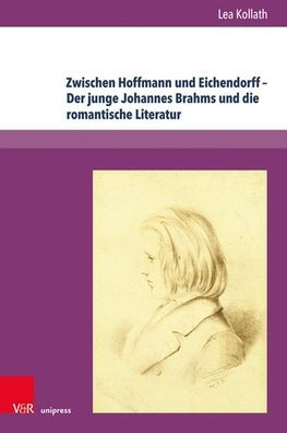 Zwischen Hoffmann und Eichendorff - Der junge Johannes Brahms und die romantische Literatur: Eine interdisziplinare Untersuchung zum Fruhwerk