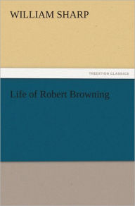 Title: Life of Robert Browning, Author: William Sharp