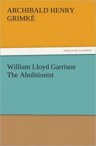 Title: William Lloyd Garrison The Abolitionist, Author: Archibald Henry Grimké