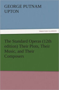 Title: The Standard Operas (12th edition) Their Plots, Their Music, and Their Composers, Author: George P. (George Putnam) Upton