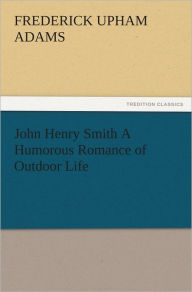 Title: John Henry Smith A Humorous Romance of Outdoor Life, Author: Frederick Upham Adams