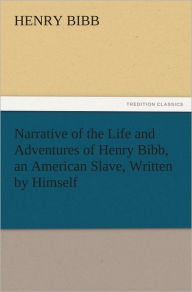 Title: Narrative of the Life and Adventures of Henry Bibb, an American Slave, Written by Himself, Author: Henry Bibb