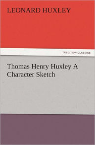 Title: Thomas Henry Huxley A Character Sketch, Author: Leonard Huxley