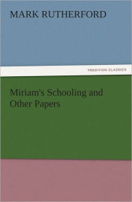 Title: Miriam's Schooling and Other Papers, Author: Mark Rutherford
