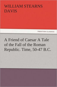 Title: A Friend of Caesar A Tale of the Fall of the Roman Republic. Time, 50-47 B.C., Author: William Stearns Davis