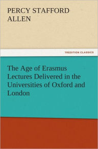 Title: The Age of Erasmus Lectures Delivered in the Universities of Oxford and London, Author: P. S. (Percy Stafford) Allen