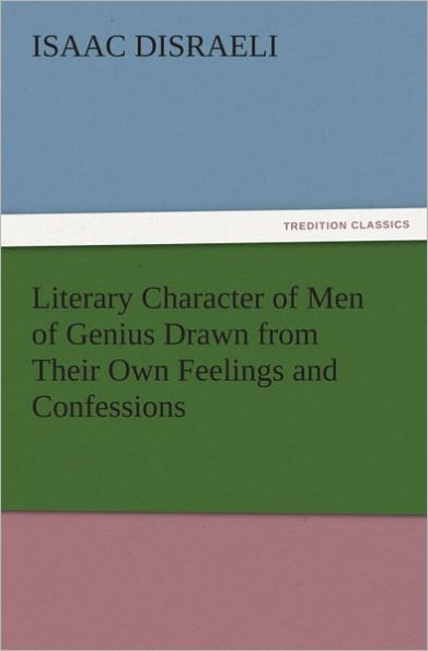 Literary Character of Men of Genius Drawn from Their Own Feelings and Confessions