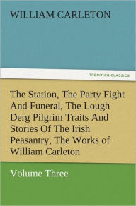 Title: The Station, The Party Fight And Funeral, The Lough Derg Pilgrim Traits And Stories Of The Irish Peasantry, The Works of William Carleton, Volume Three, Author: William Carleton