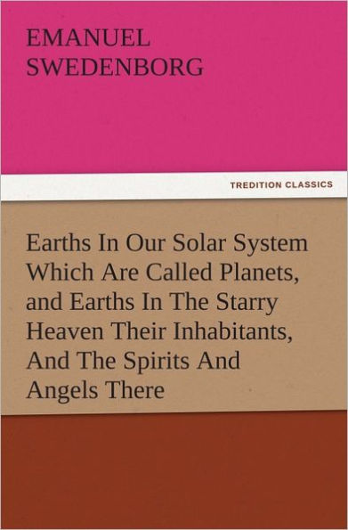 Earths In Our Solar System Which Are Called Planets, and Earths In The Starry Heaven Their Inhabitants, And The Spirits And Angels There