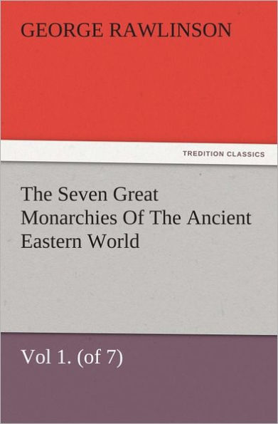 The Seven Great Monarchies Of The Ancient Eastern World, Vol 1. (of 7): Chaldaea The History, Geography, And Antiquities Of Chaldaea, Assyria, Babylon, Media, Persia, Parthia, And Sassanian or New Persian Empire, With Maps and Illustrations.