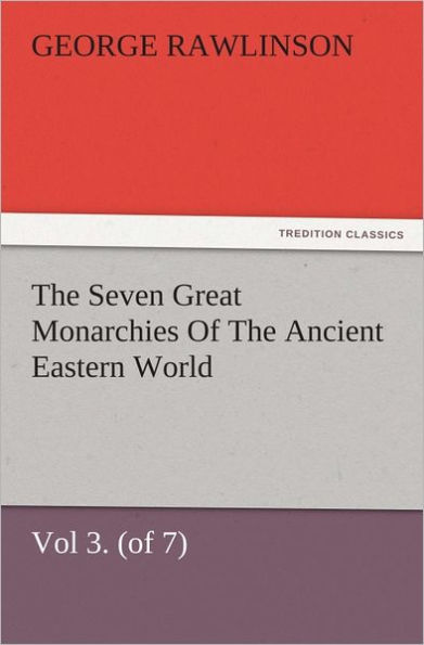 The Seven Great Monarchies Of The Ancient Eastern World, Vol 3. (of 7): Media The History, Geography, And Antiquities Of Chaldaea, Assyria, Babylon, Media, Persia, Parthia, And Sassanian or New Persian Empire, With Maps and Illustrations.